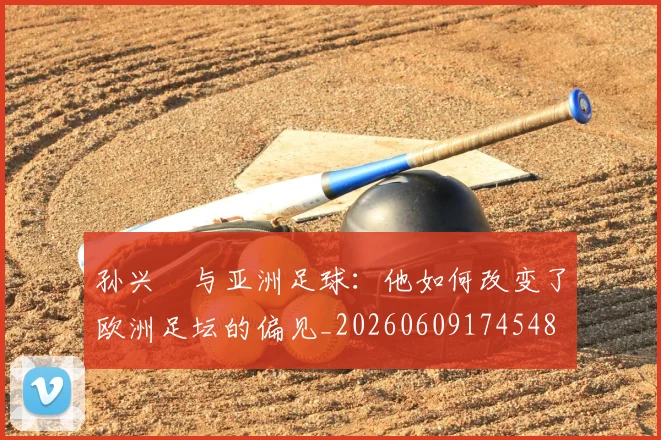 孙兴慜与亚洲足球:他如何改变了欧洲足坛的偏见_20260609174548
