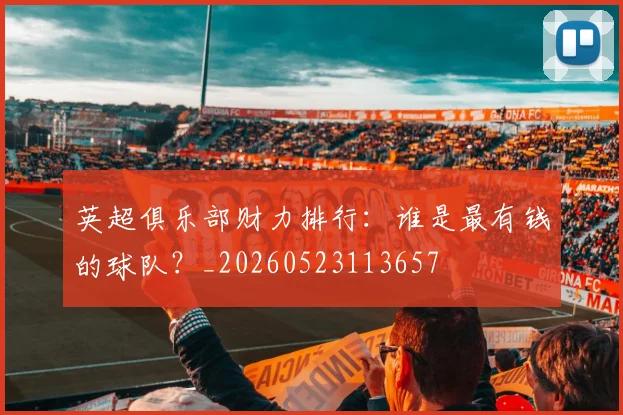 英超俱乐部财力排行：谁是最有钱的球队？_20260523113657
