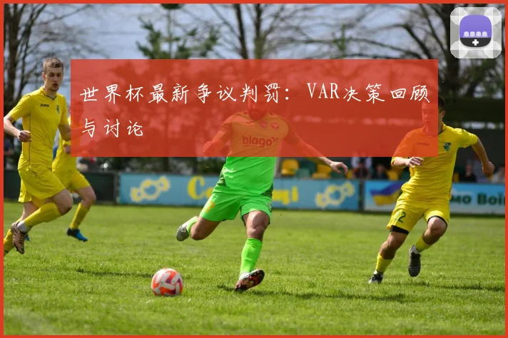 世界杯最新争议判罚:VAR决策回顾与讨论