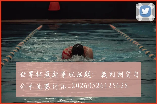 世界杯最新争议话题：裁判判罚与公平竞赛讨论_20260526125628