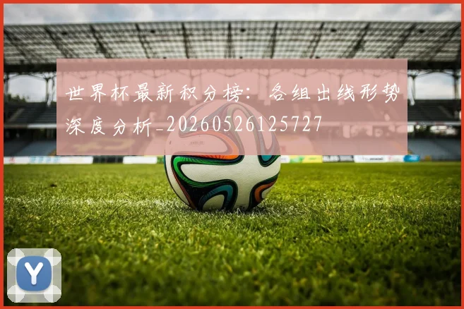 世界杯最新积分榜：各组出线形势深度分析_20260526125727