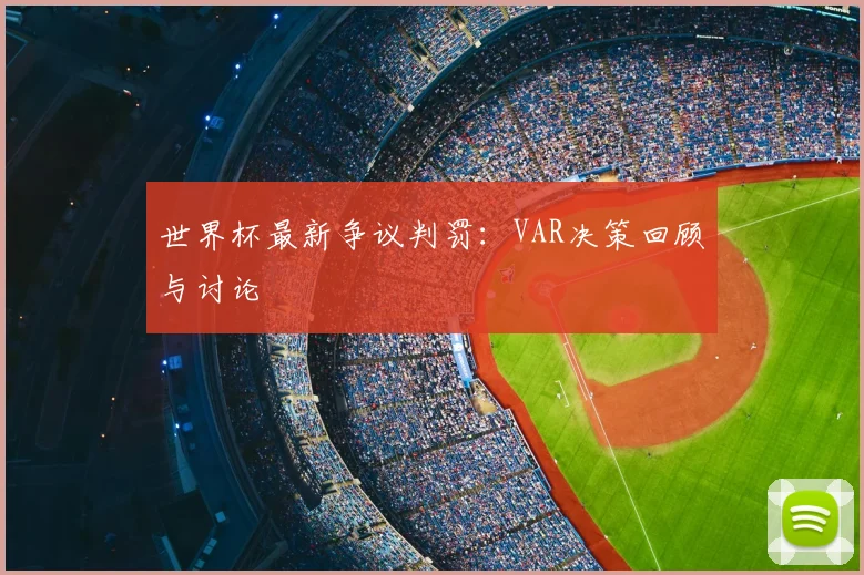 世界杯最新争议判罚:VAR决策回顾与讨论