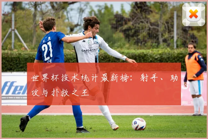 世界杯技术统计最新榜:射手、助攻与扑救之王
