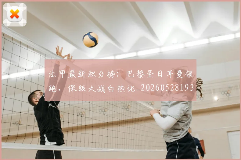 法甲最新积分榜:巴黎圣日耳曼领跑,保级大战白热化_20260528193442_20260610170107