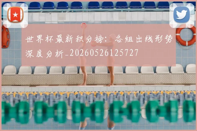 世界杯最新积分榜:各组出线形势深度分析_20260526125727