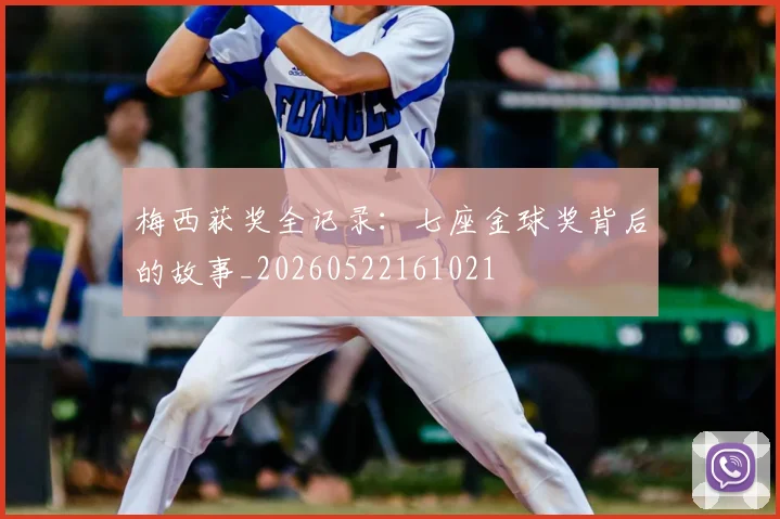 梅西获奖全记录:七座金球奖背后的故事_20260522161021