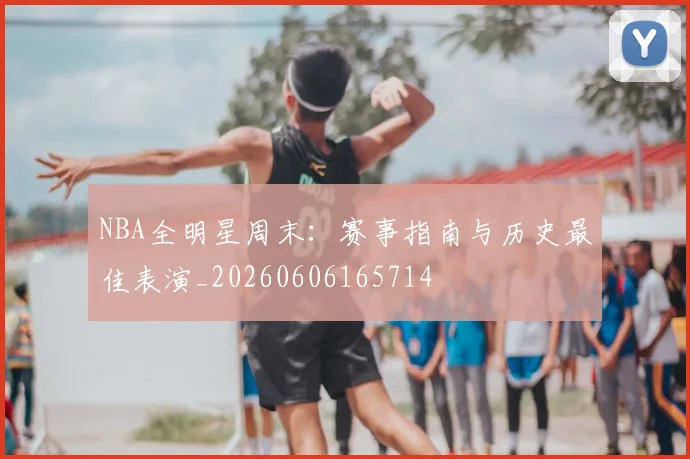 NBA全明星周末:赛事指南与历史最佳表演_20260606165714