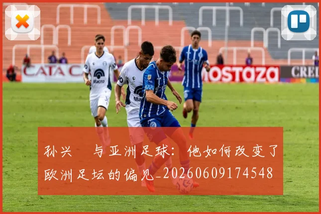 孙兴慜与亚洲足球：他如何改变了欧洲足坛的偏见_20260609174548