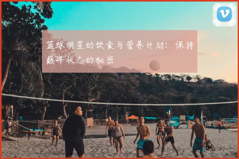 篮球明星的饮食与营养计划：保持巅峰状态的秘密
