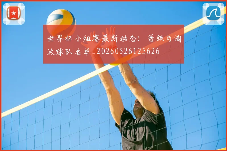 世界杯小组赛最新动态:晋级与淘汰球队名单_20260526125626