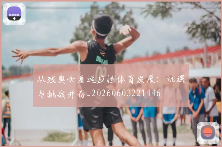 从残奥会看适应性体育发展:机遇与挑战并存_20260603221446