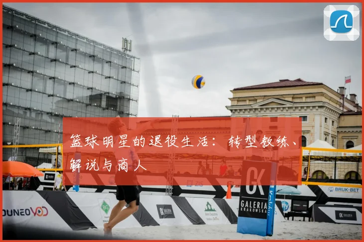 篮球明星的退役生活:转型教练、解说与商人