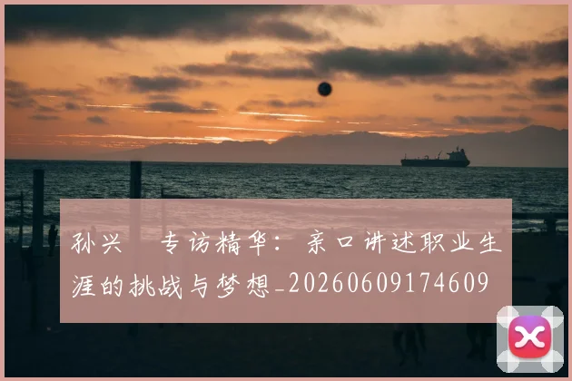 孙兴慜专访精华：亲口讲述职业生涯的挑战与梦想_20260609174609