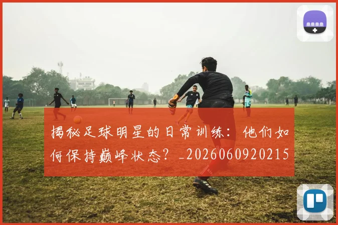 揭秘足球明星的日常训练：他们如何保持巅峰状态？_20260609202151