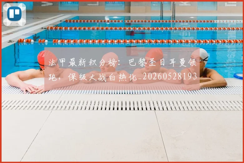 法甲最新积分榜:巴黎圣日耳曼领跑,保级大战白热化_20260528193442_20260610170107