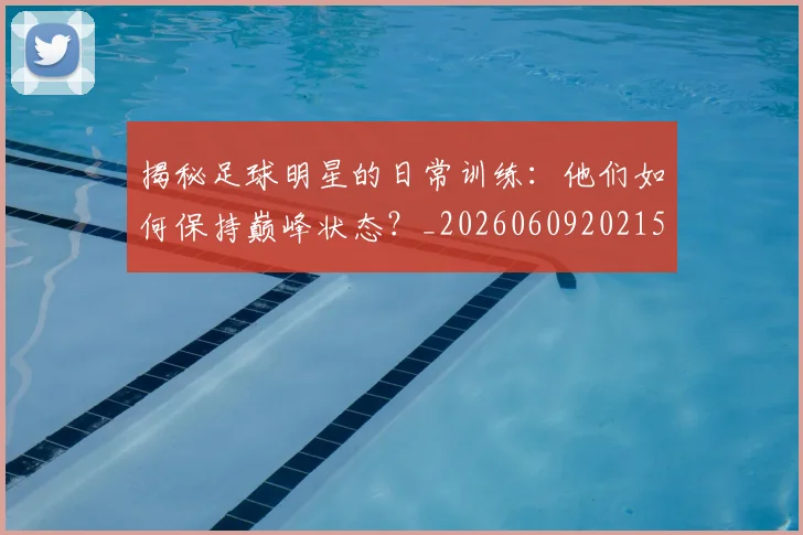 揭秘足球明星的日常训练：他们如何保持巅峰状态？_20260609202151