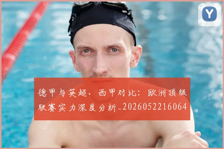 德甲与英超、西甲对比:欧洲顶级联赛实力深度分析_20260522160641