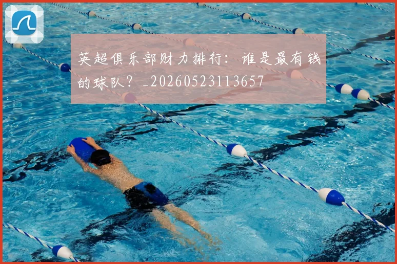 英超俱乐部财力排行:谁是最有钱的球队?_20260523113657