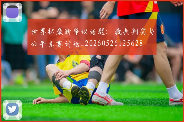 世界杯最新争议话题:裁判判罚与公平竞赛讨论_20260526125628