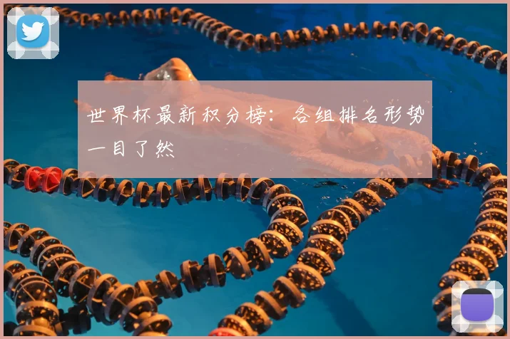 世界杯最新积分榜:各组排名形势一目了然