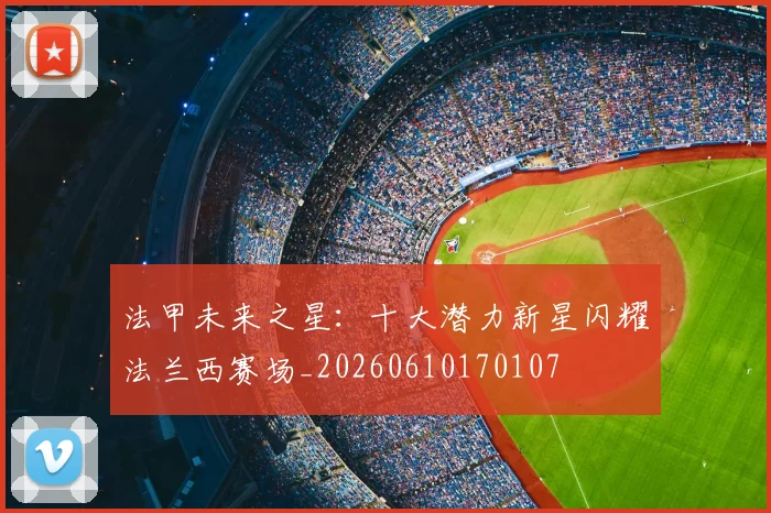 法甲未来之星：十大潜力新星闪耀法兰西赛场_20260610170107