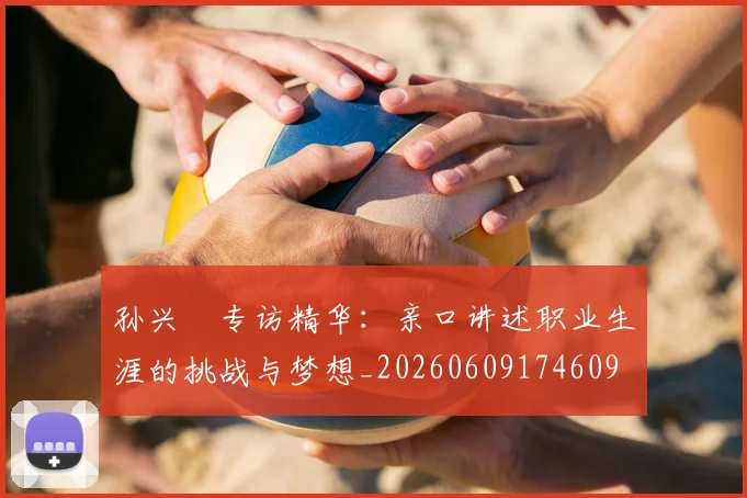 孙兴慜专访精华：亲口讲述职业生涯的挑战与梦想_20260609174609